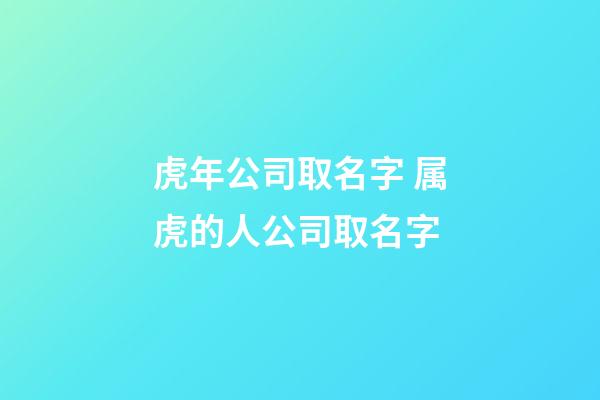 虎年公司取名字 属虎的人公司取名字-第1张-公司起名-玄机派